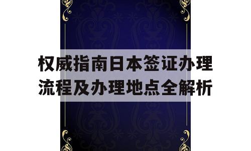 权威指南日本签证办理流程及办理地点全解析