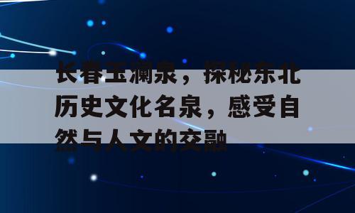 长春玉澜泉，探秘东北历史文化名泉，感受自然与人文的交融