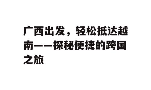广西出发，轻松抵达越南——探秘便捷的跨国之旅