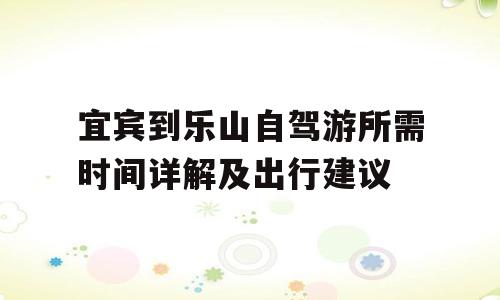 宜宾到乐山自驾游所需时间详解及出行建议
