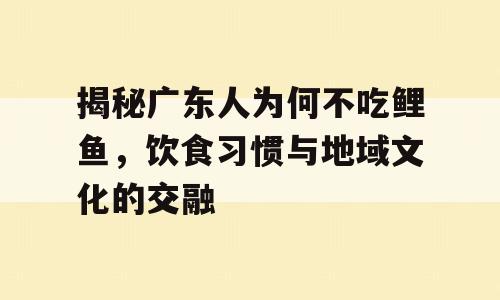 揭秘广东人为何不吃鲤鱼，饮食习惯与地域文化的交融