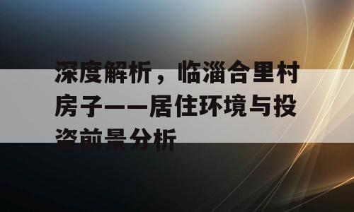 深度解析，临淄合里村房子——居住环境与投资前景分析