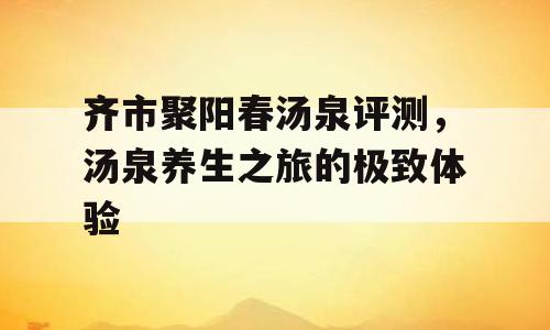 齐市聚阳春汤泉评测，汤泉养生之旅的极致体验