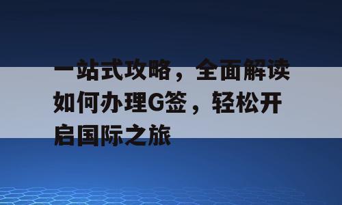 一站式攻略，全面解读如何办理G签，轻松开启国际之旅