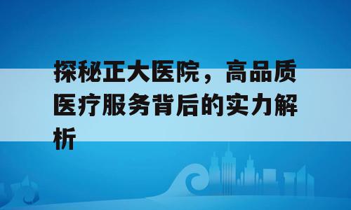 探秘正大医院，高品质医疗服务背后的实力解析