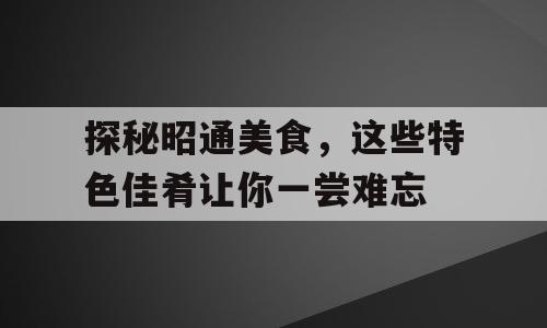 探秘昭通美食，这些特色佳肴让你一尝难忘