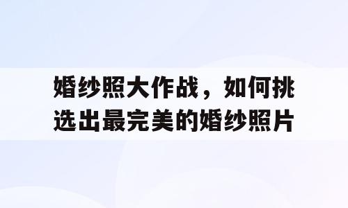 婚纱照大作战，如何挑选出最完美的婚纱照片