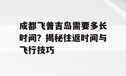 成都飞普吉岛需要多长时间？揭秘往返时间与飞行技巧