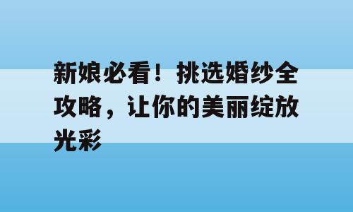 新娘必看！挑选婚纱全攻略，让你的美丽绽放光彩