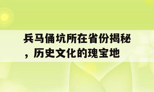 兵马俑坑所在省份揭秘，历史文化的瑰宝地