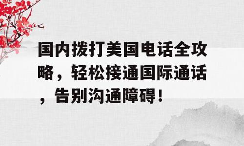 国内拨打美国电话全攻略，轻松接通国际通话，告别沟通障碍！