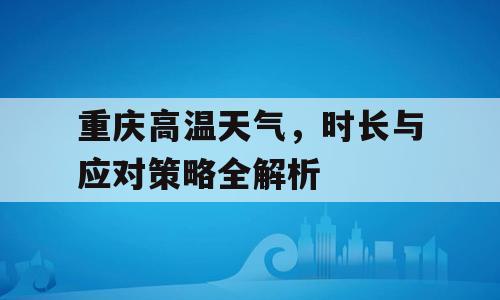 重庆高温天气，时长与应对策略全解析
