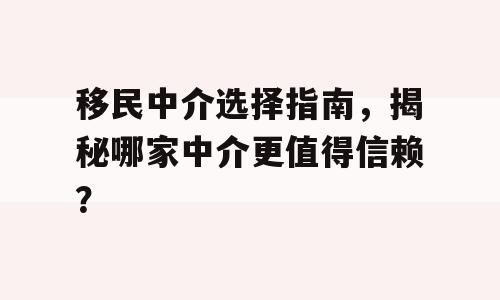 移民中介选择指南，揭秘哪家中介更值得信赖？