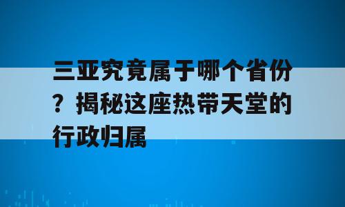 三亚究竟属于哪个省份？揭秘这座热带天堂的行政归属