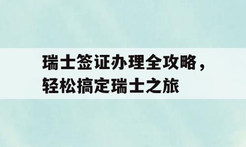 瑞士签证办理全攻略，轻松搞定瑞士之旅