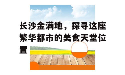 长沙金满地，探寻这座繁华都市的美食天堂位置
