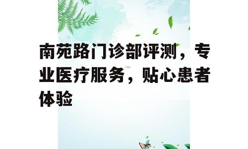 南苑路门诊部评测，专业医疗服务，贴心患者体验
