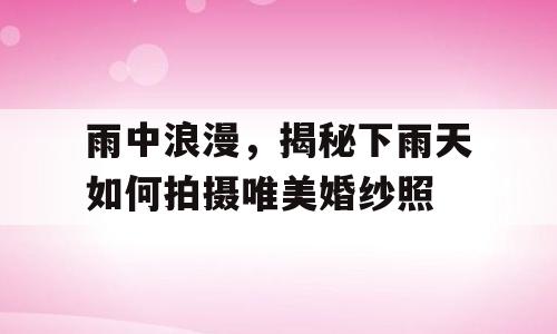雨中浪漫，揭秘下雨天如何拍摄唯美婚纱照