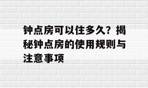 钟点房可以住多久？揭秘钟点房的使用规则与注意事项