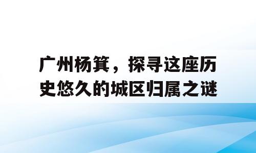 广州杨箕，探寻这座历史悠久的城区归属之谜