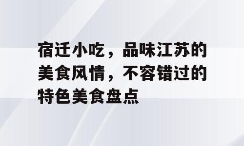 宿迁小吃，品味江苏的美食风情，不容错过的特色美食盘点