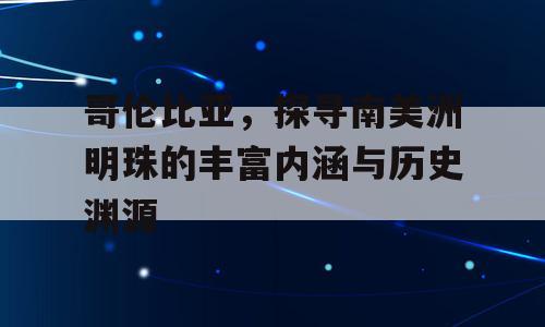 哥伦比亚，探寻南美洲明珠的丰富内涵与历史渊源
