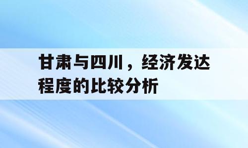 甘肃与四川，经济发达程度的比较分析