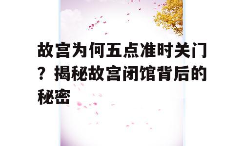 故宫为何五点准时关门？揭秘故宫闭馆背后的秘密