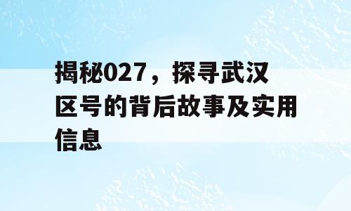 揭秘027，探寻武汉区号的背后故事及实用信息