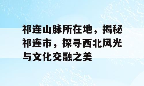 祁连山脉所在地，揭秘祁连市，探寻西北风光与文化交融之美