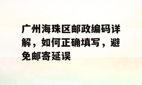 广州海珠区邮政编码详解，如何正确填写，避免邮寄延误