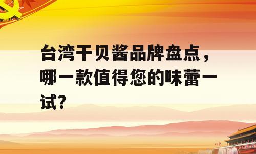 台湾干贝酱品牌盘点，哪一款值得您的味蕾一试？