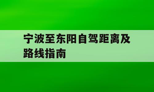 宁波至东阳自驾距离及路线指南