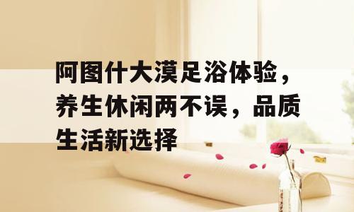 阿图什大漠足浴体验，养生休闲两不误，品质生活新选择