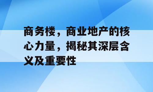 商务楼，商业地产的核心力量，揭秘其深层含义及重要性