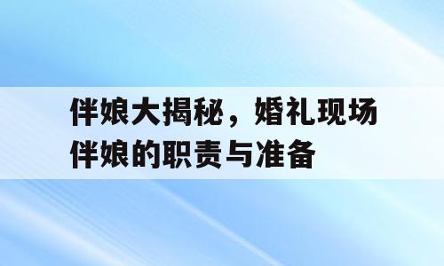 伴娘大揭秘，婚礼现场伴娘的职责与准备