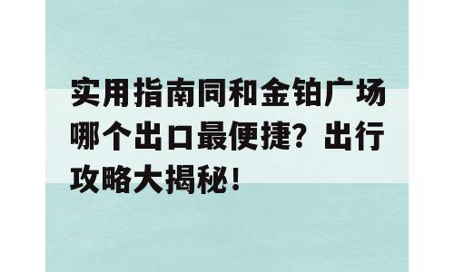实用指南同和金铂广场哪个出口最便捷？出行攻略大揭秘！