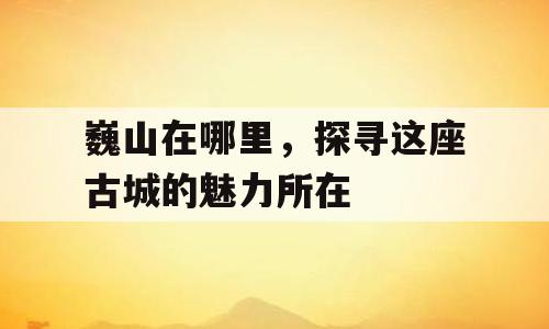 巍山在哪里，探寻这座古城的魅力所在