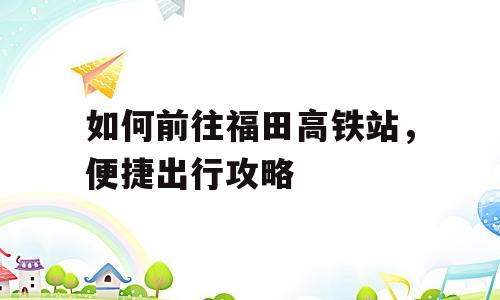 如何前往福田高铁站，便捷出行攻略