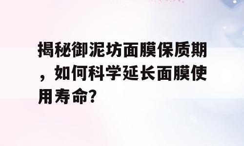 揭秘御泥坊面膜保质期，如何科学延长面膜使用寿命？