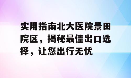 实用指南北大医院景田院区，揭秘最佳出口选择，让您出行无忧
