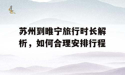 苏州到睢宁旅行时长解析，如何合理安排行程
