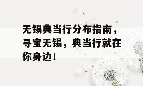 无锡典当行分布指南，寻宝无锡，典当行就在你身边！