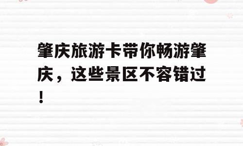 肇庆旅游卡带你畅游肇庆，这些景区不容错过！