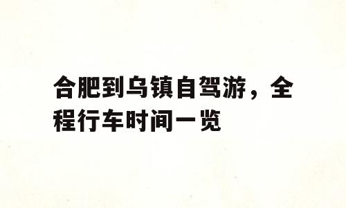 合肥到乌镇自驾游，全程行车时间一览