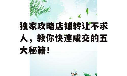 独家攻略店铺转让不求人，教你快速成交的五大秘籍！