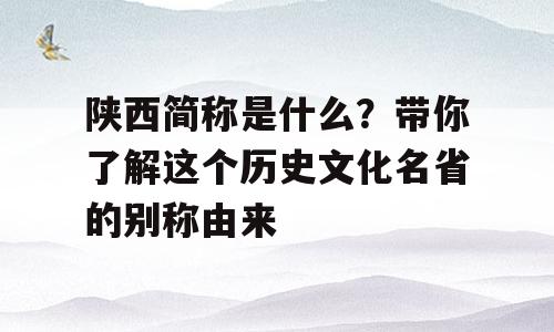 陕西简称是什么？带你了解这个历史文化名省的别称由来