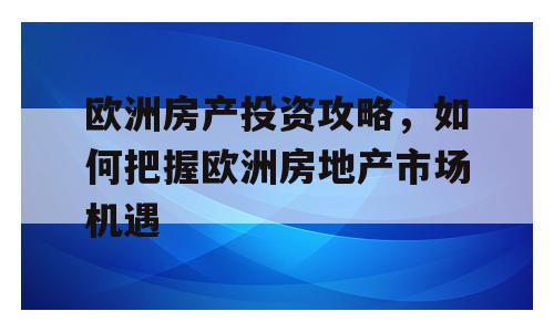 欧洲房产投资攻略，如何把握欧洲房地产市场机遇