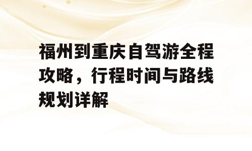 福州到重庆自驾游全程攻略，行程时间与路线规划详解