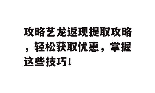 攻略艺龙返现提取攻略，轻松获取优惠，掌握这些技巧！